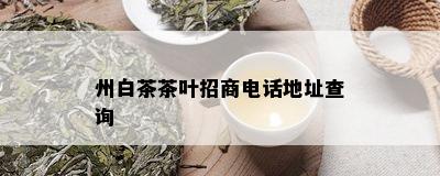 州白茶茶叶招商电话地址查询