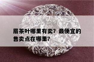 眉茶叶哪里有卖？更便宜的售卖点在哪里？