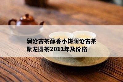 澜沧古茶醇香小饼澜沧古茶紫龙圆茶2011年及价格