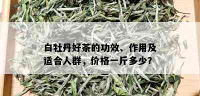 白牡丹好茶的功效、作用及适合人群，价格一斤多少？