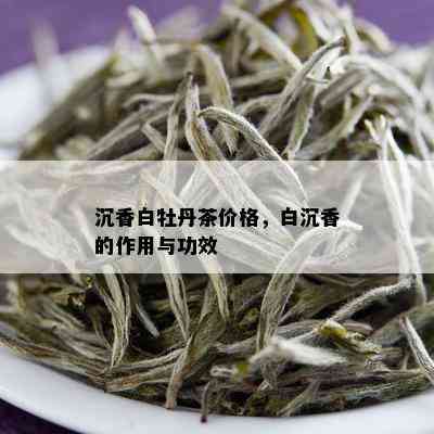 沉香白牡丹茶价格，白沉香的作用与功效