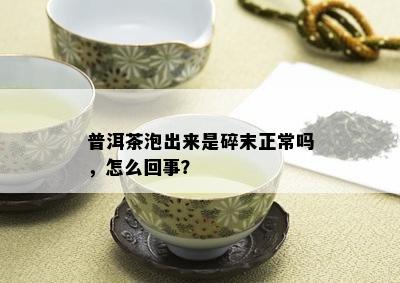 普洱茶泡出来是碎末正常吗，怎么回事？