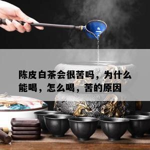 陈皮白茶会很苦吗，为什么能喝，怎么喝，苦的原因