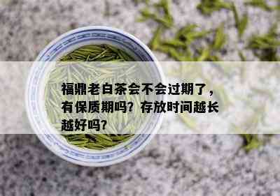 福鼎老白茶会不会过期了，有保质期吗？存放时间越长越好吗？