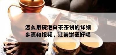 怎么用碗泡白茶茶饼的详细步骤和视频，让茶饼更好喝