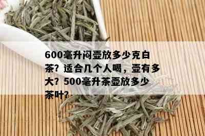 600毫升闷壶放多少克白茶？适合几个人喝，壶有多大？500毫升茶壶放多少茶叶？