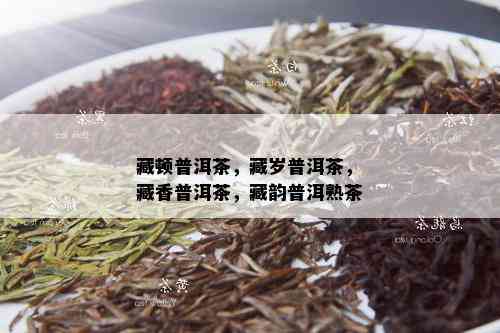 藏顿普洱茶，藏岁普洱茶，藏香普洱茶，藏韵普洱熟茶