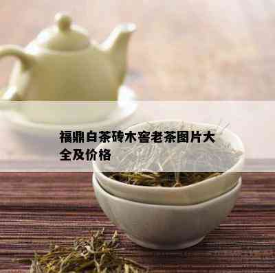 福鼎白茶砖木窖老茶图片大全及价格