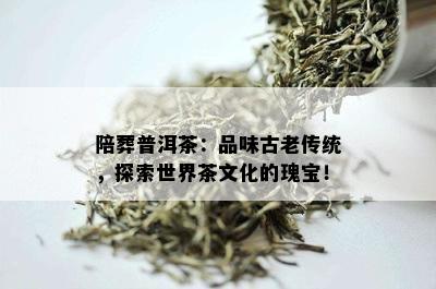 陪葬普洱茶：品味古老传统，探索世界茶文化的瑰宝！