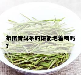 象棋普洱茶的饼能泡着喝吗？