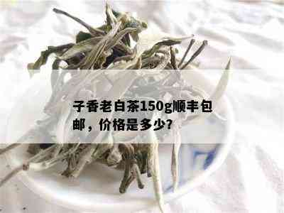 子香老白茶150g顺丰包邮，价格是多少？