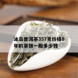 冰岛普洱茶357克价格8年的茶饼一般多少钱