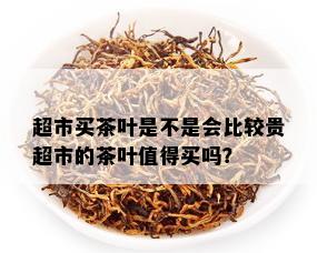 超市买茶叶是不是会比较贵超市的茶叶值得买吗？