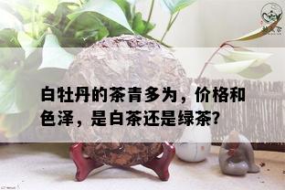 白牡丹的茶青多为，价格和色泽，是白茶还是绿茶？