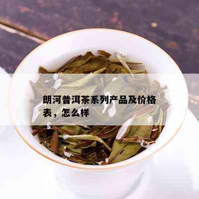 朗河普洱茶系列产品及价格表，怎么样