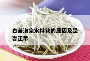 白茶泡完水特软的原因及是否正常