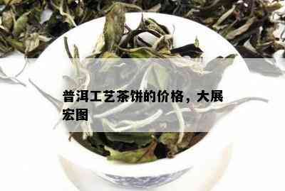 普洱工艺茶饼的价格，大展宏图