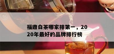 福鼎白茶哪家排之一，2020年更好的品牌排行榜