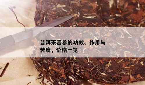 普洱茶苦参的功效、作用与苦度，价格一览