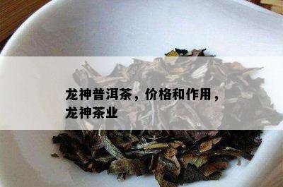 龙神普洱茶，价格和作用，龙神茶业