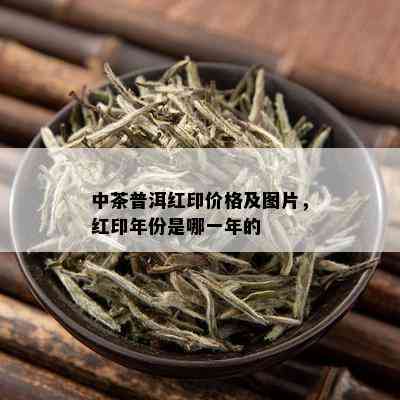 中茶普洱红印价格及图片，红印年份是哪一年的