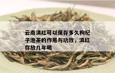 云南滇红可以保存多久枸杞子泡茶的作用与功效，滇红存放几年喝