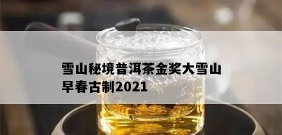 雪山秘境普洱茶金奖大雪山早春古制2021