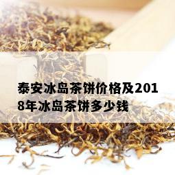 泰安冰岛茶饼价格及2018年冰岛茶饼多少钱