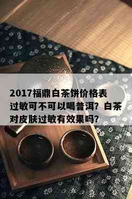 2017福鼎白茶饼价格表过敏可不可以喝普洱？白茶对皮肤过敏有效果吗？