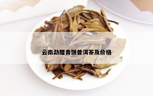 云南勐腊青饼普洱茶及价格