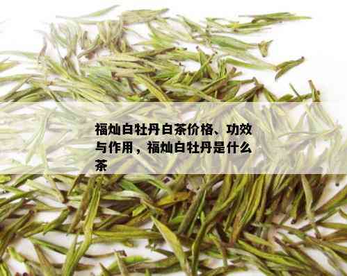 福灿白牡丹白茶价格、功效与作用，福灿白牡丹是什么茶