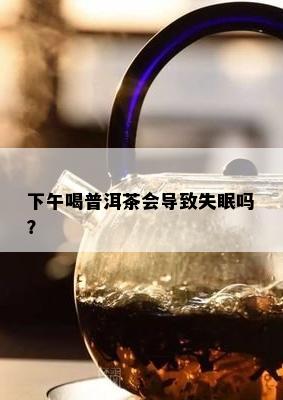 下午喝普洱茶会导致失眠吗？