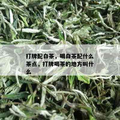 打牌配白茶，喝白茶配什么茶点，打牌喝茶的地方叫什么