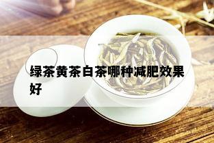 绿茶黄茶白茶哪种减肥效果好