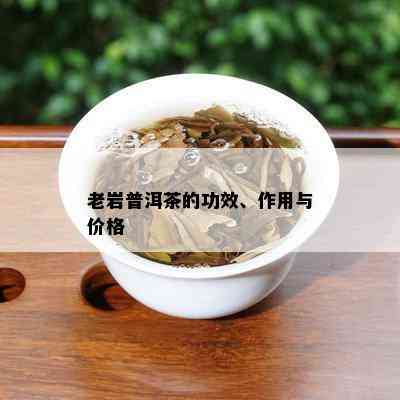 老岩普洱茶的功效、作用与价格