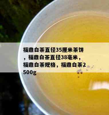 福鼎白茶直径35厘米茶饼，福鼎白茶直径38毫米，福鼎白茶规格，福鼎白茶2500g