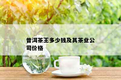 普洱茶王多少钱及其茶业公司价格