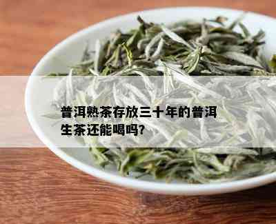 普洱熟茶存放三十年的普洱生茶还能喝吗？