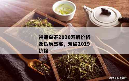 福鼎白茶2020寿眉价格及良辰盛宴，寿眉2019价格