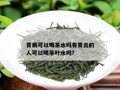 胃病可以喝茶水吗有胃炎的人可以喝茶叶水吗？