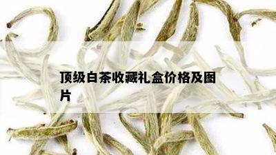 顶级白茶收藏礼盒价格及图片