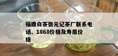 福鼎白茶张元记茶厂联系电话、1868价格及寿眉价格