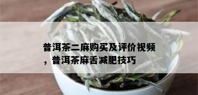 普洱茶二麻购买及评价视频，普洱茶麻舌减肥技巧