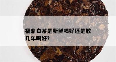 福鼎白茶是新鲜喝好还是放几年喝好？