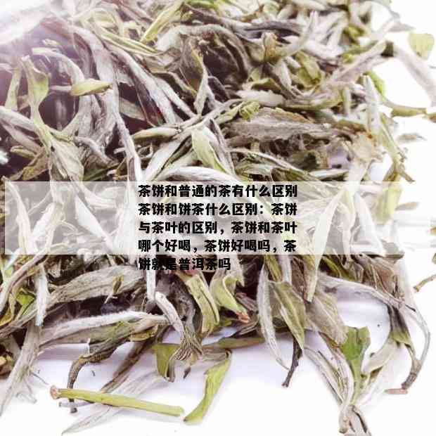 茶饼和普通的茶有什么区别茶饼和饼茶什么区别：茶饼与茶叶的区别，茶饼和茶叶哪个好喝，茶饼好喝吗，茶饼就是普洱茶吗