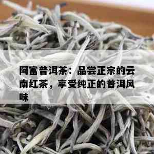 阿富普洱茶：品尝正宗的云南红茶，享受纯正的普洱风味