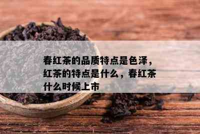 春红茶的品质特点是色泽，红茶的特点是什么，春红茶什么时候上市