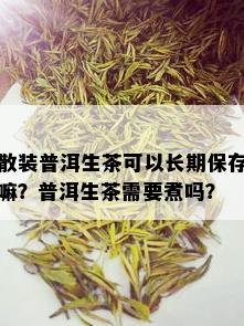 散装普洱生茶可以长期保存嘛？普洱生茶需要煮吗？