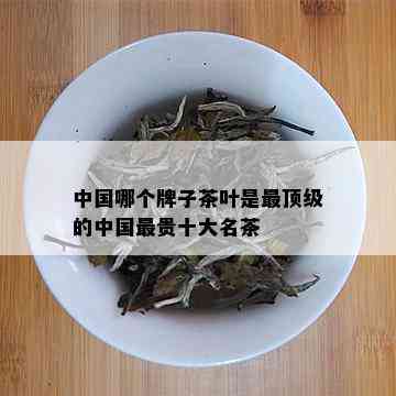 中国哪个牌子茶叶是最顶级的中国最贵十大名茶