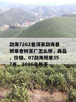 勐海7262普洱茶勐海县班章老树茶厂怎么样，商品、价格、07勐海班章357克，2006年熟茶